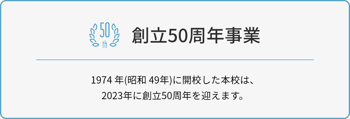 1974 年(昭和 49年)に開校した本校は、2023年に創立50周年を迎えます。